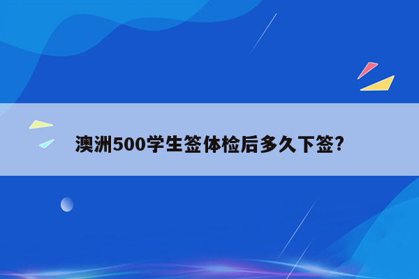 澳洲500学生签体检后多久下签?