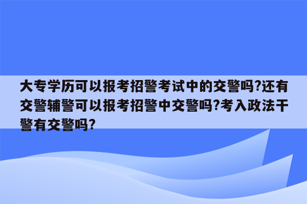 大专学历可以报考招警考试中的交警吗?还有交警辅警可以报考招警中交警吗?考入政法干警有交警吗?