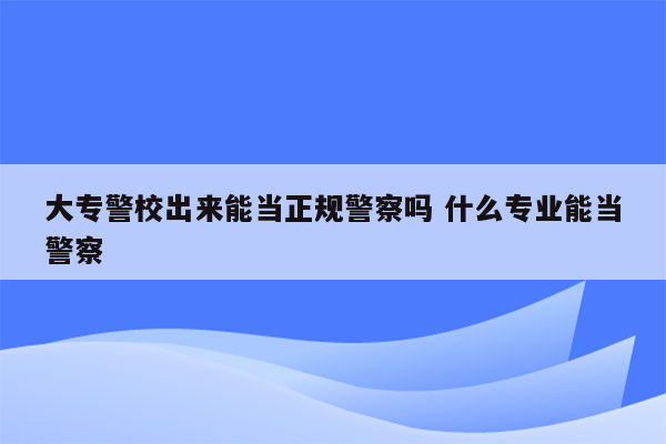 大专警校出来能当正规警察吗 什么专业能当警察