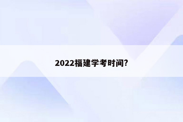 2022福建学考时间?