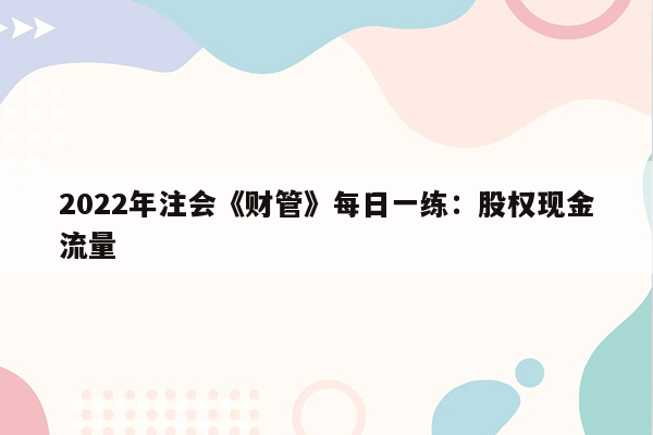 2022年注会《财管》每日一练：股权现金流量