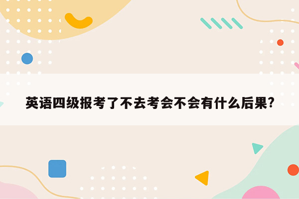 英语四级报考了不去考会不会有什么后果?