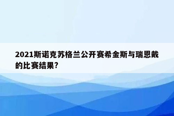 2021斯诺克苏格兰公开赛希金斯与瑞恩戴的比赛结果?