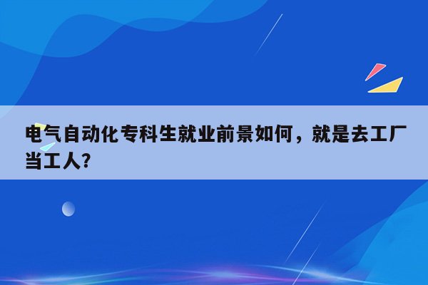 电气自动化专科生就业前景如何，就是去工厂当工人？