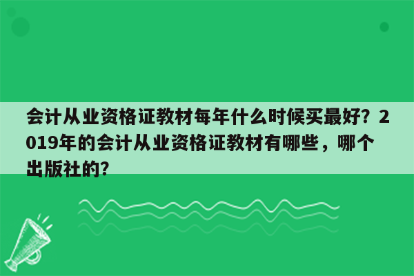 会计从业资格证教材每年什么时候买最好？2019年的会计从业资格证教材有哪些，哪个出版社的？