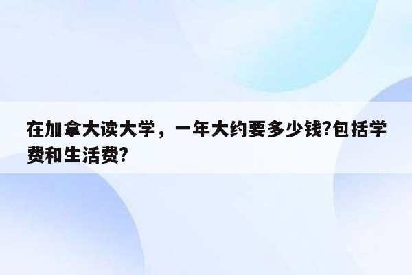 在加拿大读大学，一年大约要多少钱?包括学费和生活费?