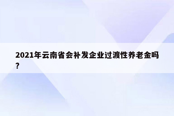 2021年云南省会补发企业过渡性养老金吗?