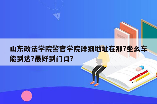 山东政法学院警官学院详细地址在那?坐么车能到达?最好到门口?