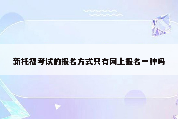 新托福考试的报名方式只有网上报名一种吗