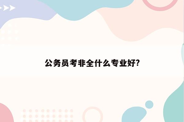 公务员考非全什么专业好?