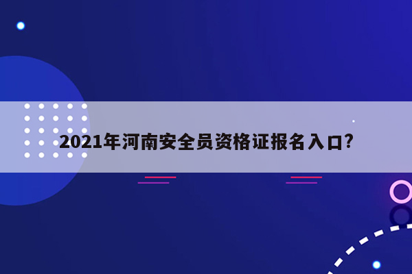 2021年河南安全员资格证报名入口?