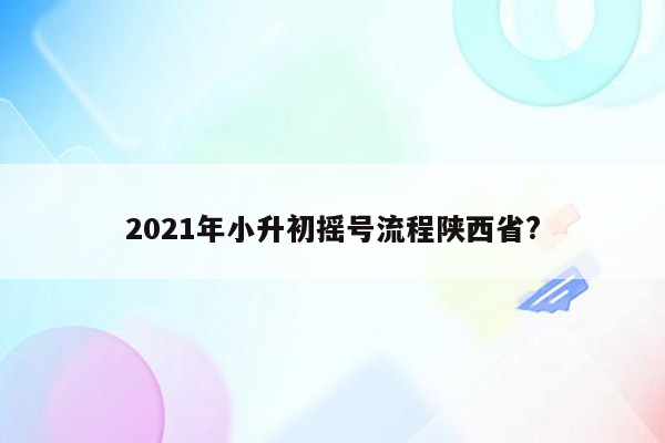 2021年小升初摇号流程陕西省?