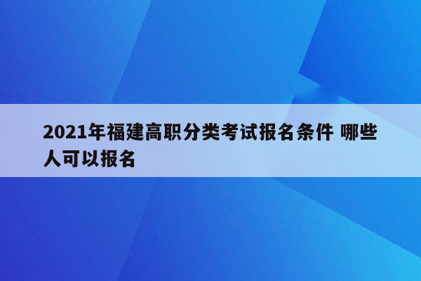 2021年福建高职分类考试报名条件 哪些人可以报名