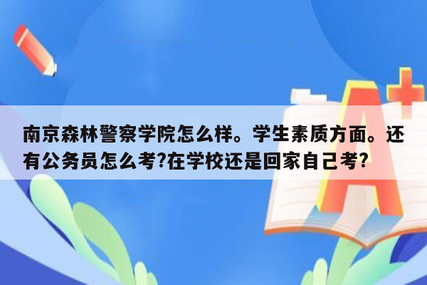 南京森林警察学院怎么样。学生素质方面。还有公务员怎么考?在学校还是回家自己考?