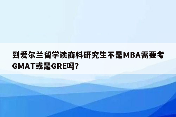 到爱尔兰留学读商科研究生不是MBA需要考GMAT或是GRE吗？