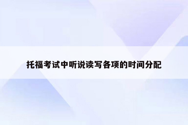 托福考试中听说读写各项的时间分配