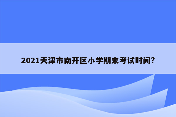 2021天津市南开区小学期末考试时间?