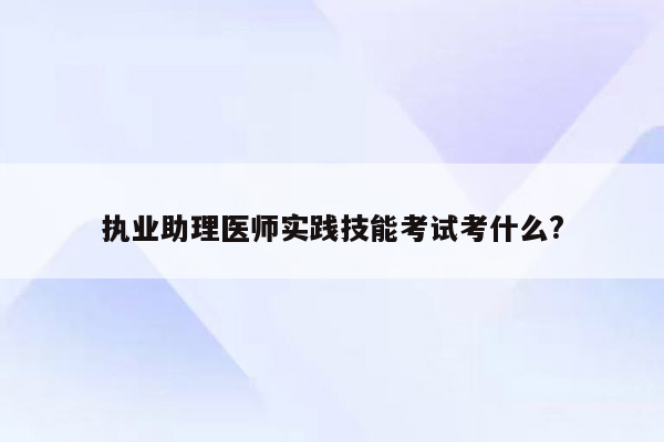 执业助理医师实践技能考试考什么?