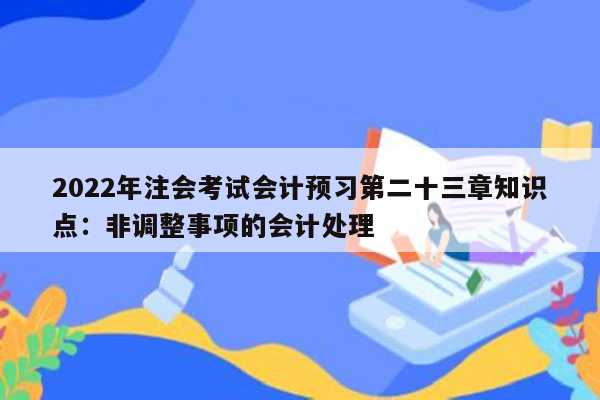 2022年注会考试会计预习第二十三章知识点：非调整事项的会计处理