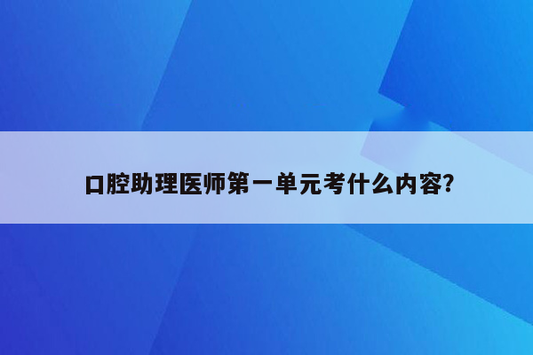 口腔助理医师第一单元考什么内容？