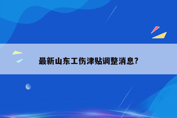 最新山东工伤津贴调整消息?