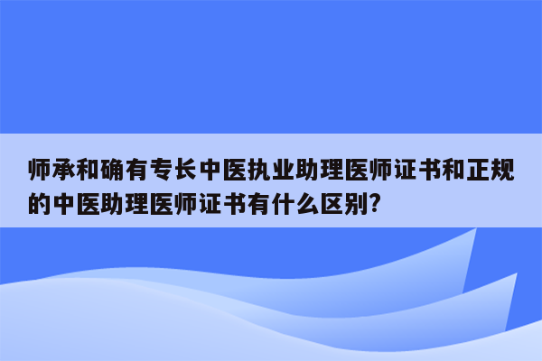 师承和确有专长中医执业助理医师证书和正规的中医助理医师证书有什么区别?