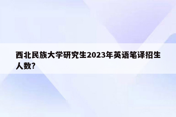 西北民族大学研究生2023年英语笔译招生人数?