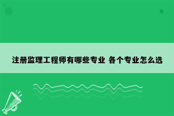 注册监理工程师有哪些专业 各个专业怎么选