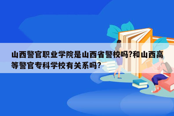 山西警官职业学院是山西省警校吗?和山西高等警官专科学校有关系吗?