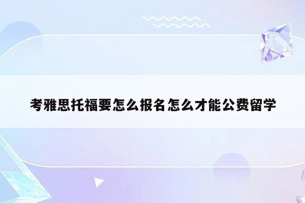 考雅思托福要怎么报名怎么才能公费留学