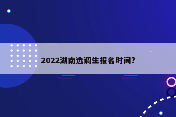 2022湖南选调生报名时间?