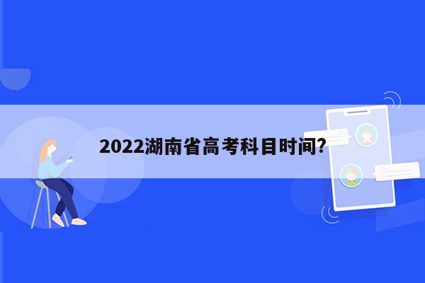 2022湖南省高考科目时间?