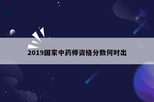 2019国家中药师资格分数何时出