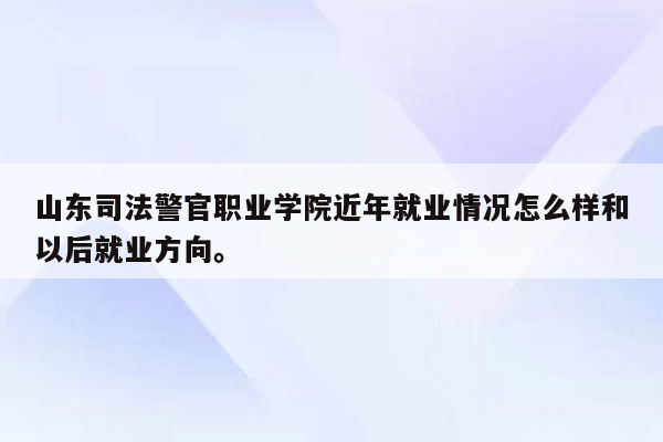 山东司法警官职业学院近年就业情况怎么样和以后就业方向。