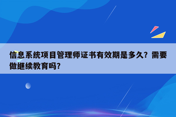 信息系统项目管理师证书有效期是多久？需要做继续教育吗？