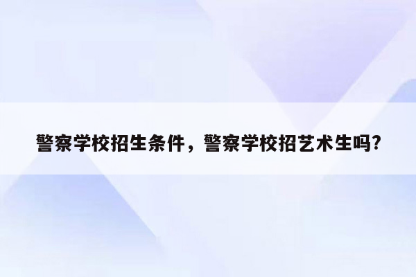 警察学校招生条件，警察学校招艺术生吗?