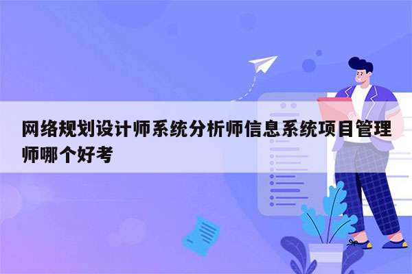 网络规划设计师系统分析师信息系统项目管理师哪个好考