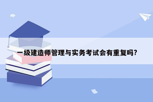 一级建造师管理与实务考试会有重复吗?