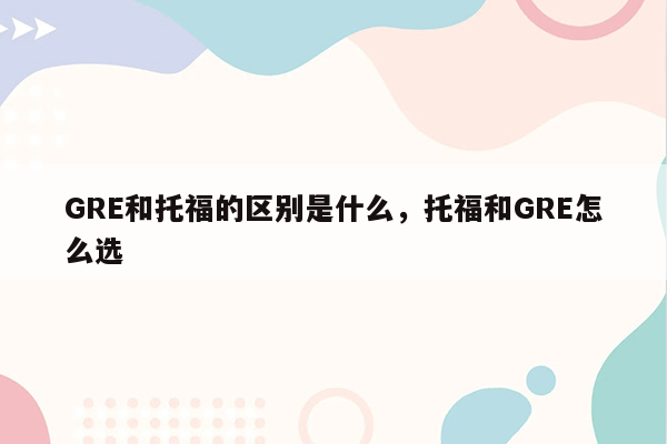 GRE和托福的区别是什么，托福和GRE怎么选