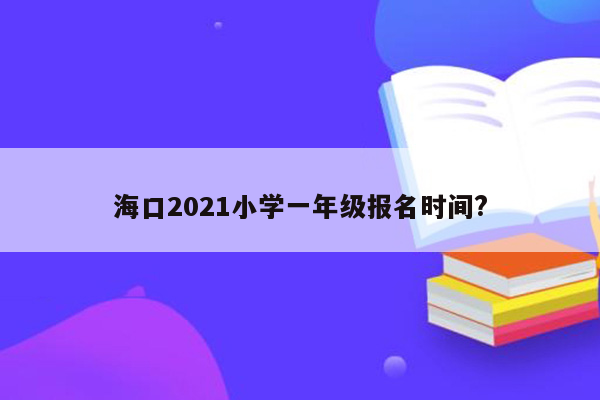 海口2021小学一年级报名时间?