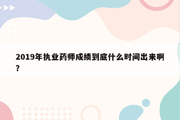 2019年执业药师成绩到底什么时间出来啊？