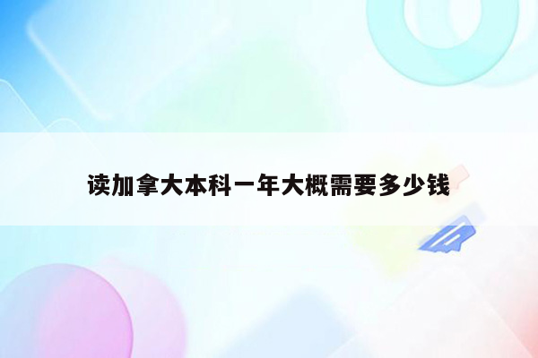 读加拿大本科一年大概需要多少钱