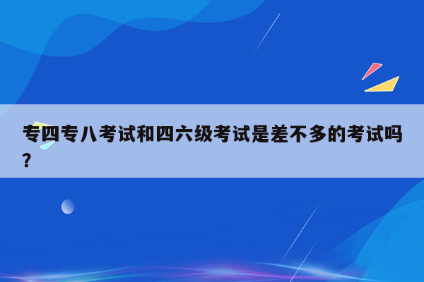 专四专八考试和四六级考试是差不多的考试吗？