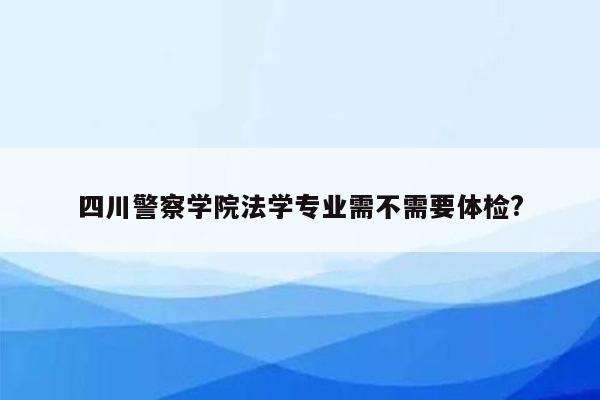 四川警察学院法学专业需不需要体检?