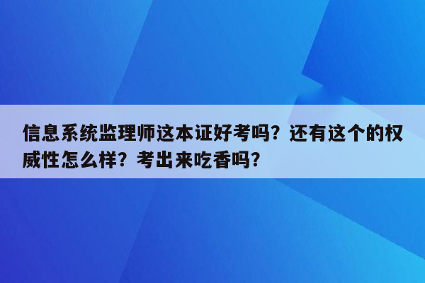 信息系统监理师这本证好考吗？还有这个的权威性怎么样？考出来吃香吗？