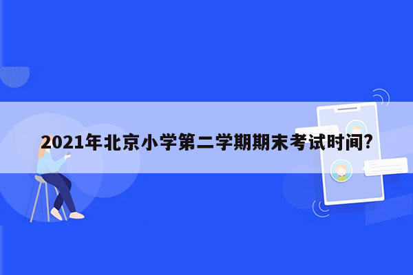 2021年北京小学第二学期期末考试时间?