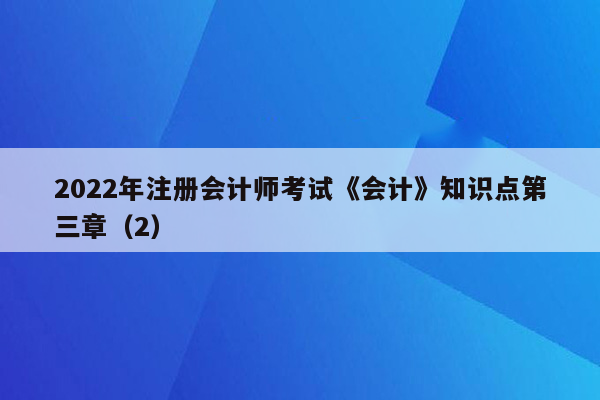 2022年注册会计师考试《会计》知识点第三章（2）