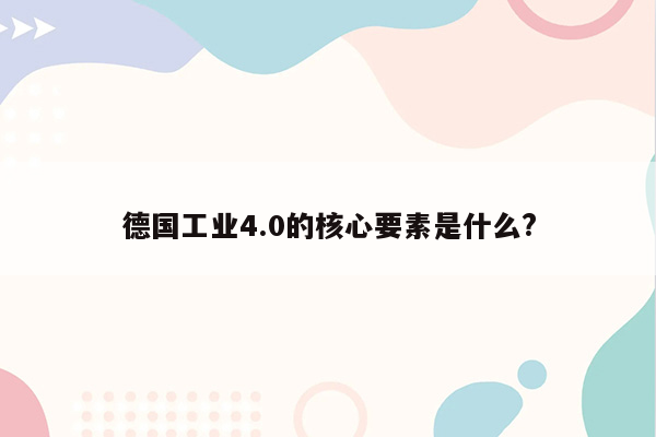 德国工业4.0的核心要素是什么?