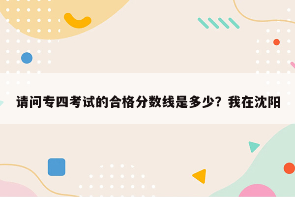 请问专四考试的合格分数线是多少？我在沈阳