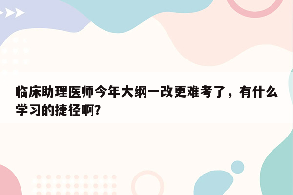 临床助理医师今年大纲一改更难考了，有什么学习的捷径啊？